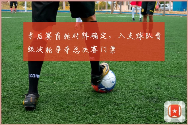 季后赛首轮对阵确定，八支球队晋级次轮争夺总决赛门票