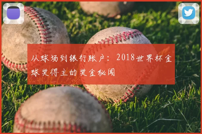 从球场到银行账户:2018世界杯金球奖得主的奖金秘闻