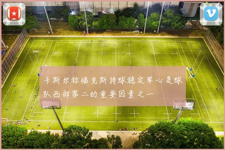 卡斯尔称福克斯持球稳定军心是球队西部第二的重要因素之一