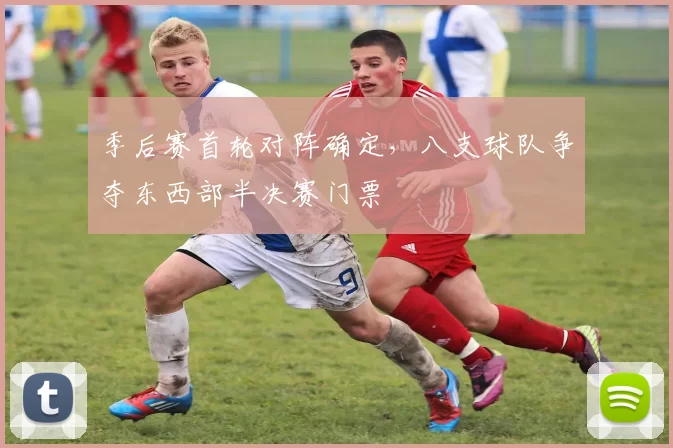 季后赛首轮对阵确定,八支球队争夺东西部半决赛门票