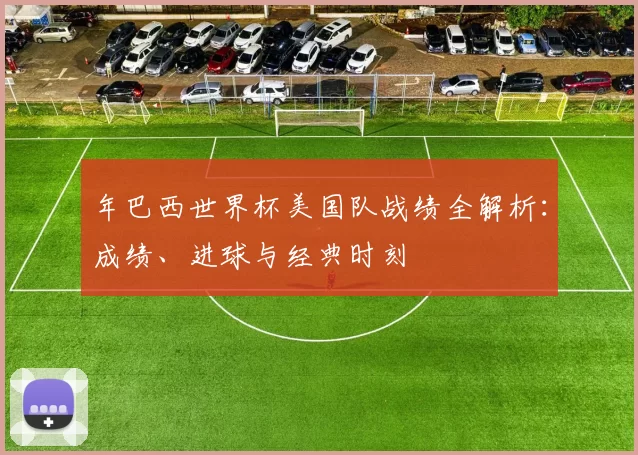 年巴西世界杯美国队战绩全解析：成绩、进球与经典时刻