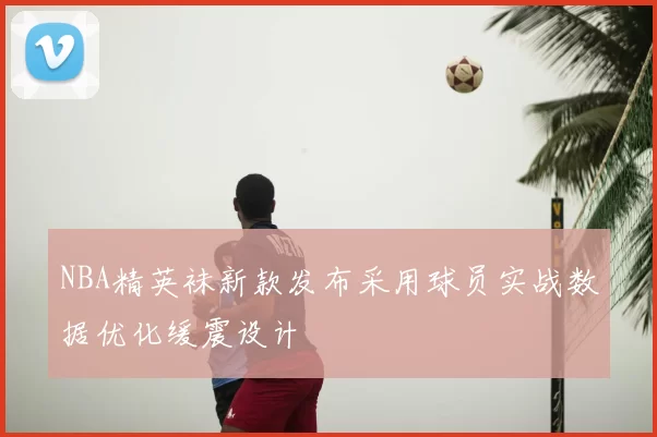 NBA精英袜新款发布采用球员实战数据优化缓震设计