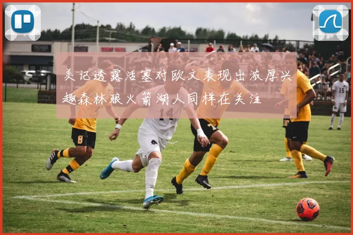 美记透露活塞对欧文表现出浓厚兴趣森林狼火箭湖人同样在关注