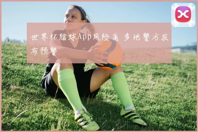 世界杯赌球App风险高 多地警方发布预警
