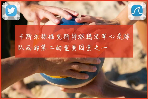 卡斯尔称福克斯持球稳定军心是球队西部第二的重要因素之一