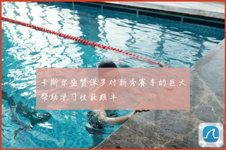 卡斯尔盛赞保罗对新秀赛季的巨大帮助学习收获颇丰