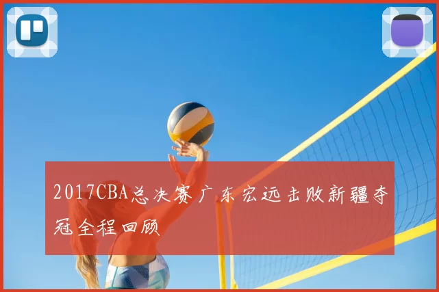 2017CBA总决赛广东宏远击败新疆夺冠全程回顾