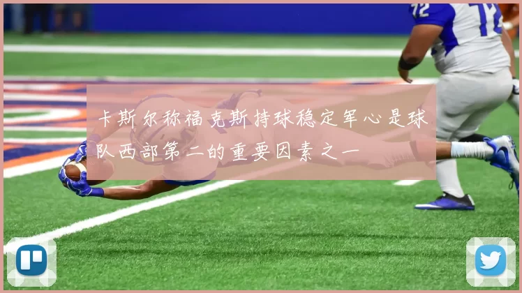 卡斯尔称福克斯持球稳定军心是球队西部第二的重要因素之一