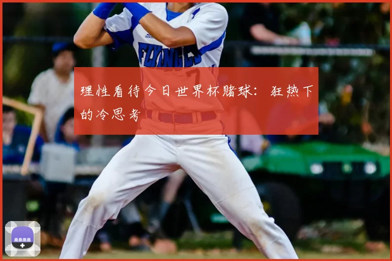 理性看待今日世界杯赌球:狂热下的冷思考