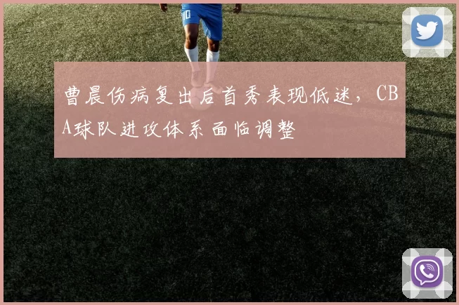 曹晨伤病复出后首秀表现低迷,CBA球队进攻体系面临调整