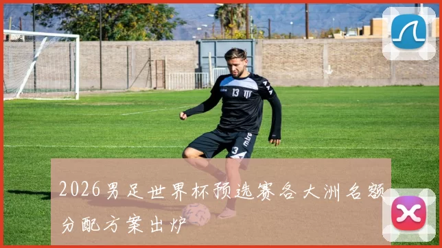 2026男足世界杯预选赛各大洲名额分配方案出炉