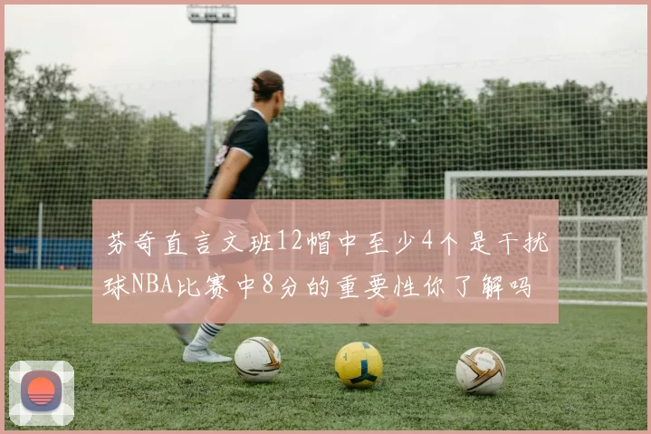 芬奇直言文班12帽中至少4个是干扰球NBA比赛中8分的重要性你了解吗