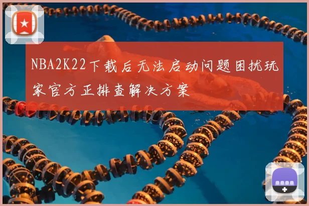 NBA2K22下载后无法启动问题困扰玩家官方正排查解决方案