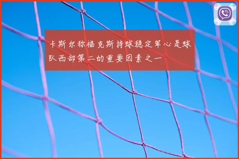 卡斯尔称福克斯持球稳定军心是球队西部第二的重要因素之一