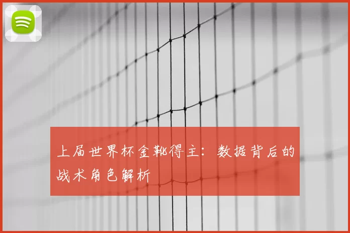 上届世界杯金靴得主：数据背后的战术角色解析