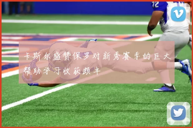 卡斯尔盛赞保罗对新秀赛季的巨大帮助学习收获颇丰