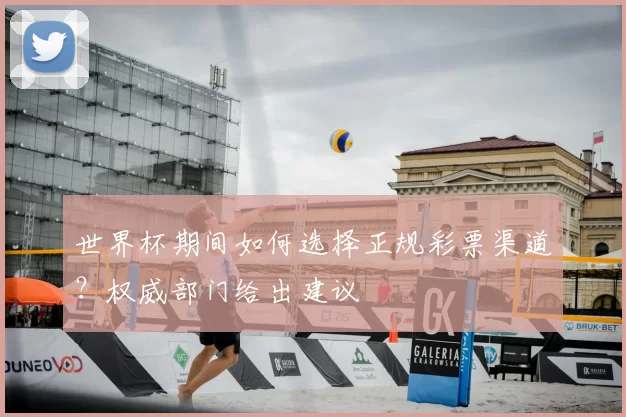 世界杯期间如何选择正规彩票渠道？权威部门给出建议