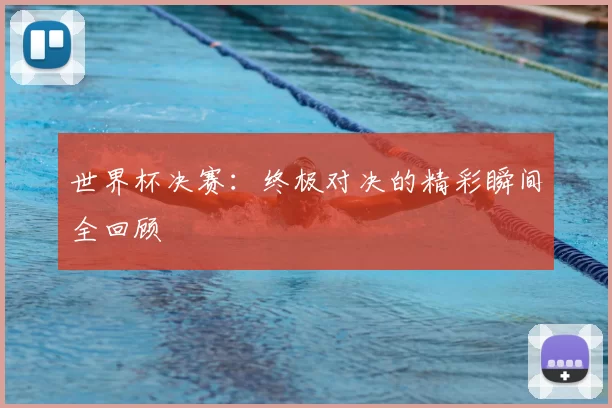世界杯决赛：终极对决的精彩瞬间全回顾