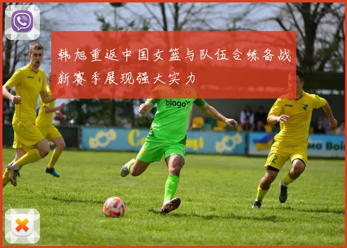 韩旭重返中国女篮与队伍合练备战新赛季展现强大实力