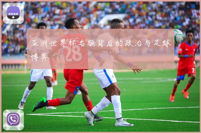 亚洲世界杯名额背后的政治与足球博弈