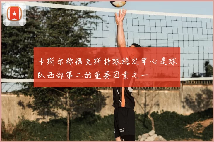 卡斯尔称福克斯持球稳定军心是球队西部第二的重要因素之一