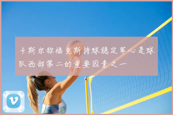 卡斯尔称福克斯持球稳定军心是球队西部第二的重要因素之一