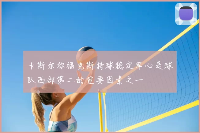 卡斯尔称福克斯持球稳定军心是球队西部第二的重要因素之一