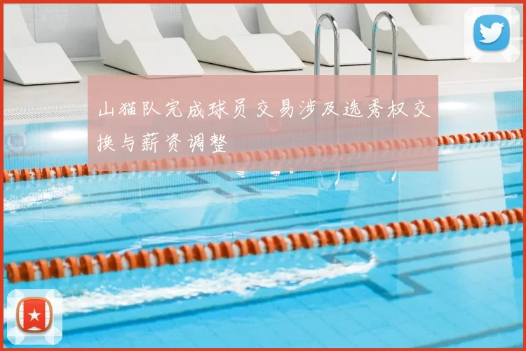 山猫队完成球员交易涉及选秀权交换与薪资调整