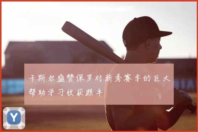 卡斯尔盛赞保罗对新秀赛季的巨大帮助学习收获颇丰