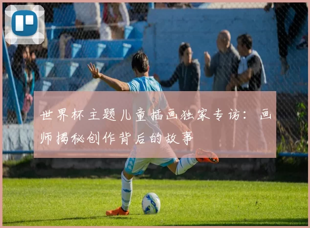 世界杯主题儿童插画独家专访：画师揭秘创作背后的故事