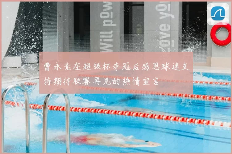 曹永竞在超级杯夺冠后感恩球迷支持期待联赛再见的热情宣言