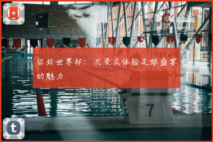 你好世界杯：沉浸式体验足球盛宴的魅力