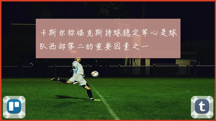 卡斯尔称福克斯持球稳定军心是球队西部第二的重要因素之一