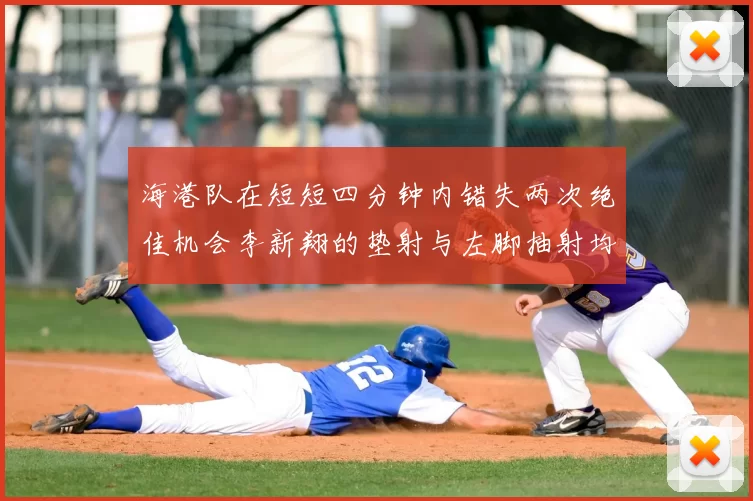海港队在短短四分钟内错失两次绝佳机会李新翔的垫射与左脚抽射均未能转化为进球