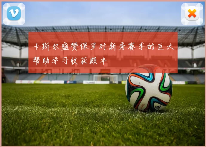 卡斯尔盛赞保罗对新秀赛季的巨大帮助学习收获颇丰