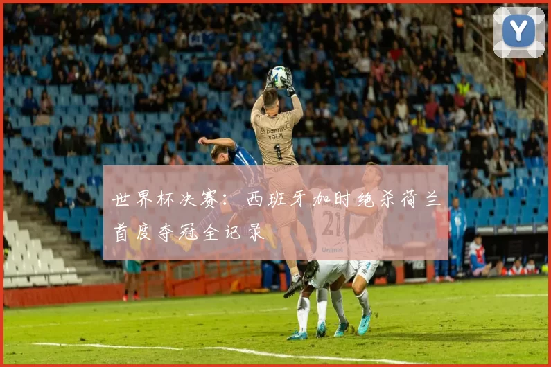 世界杯决赛：西班牙加时绝杀荷兰首度夺冠全记录