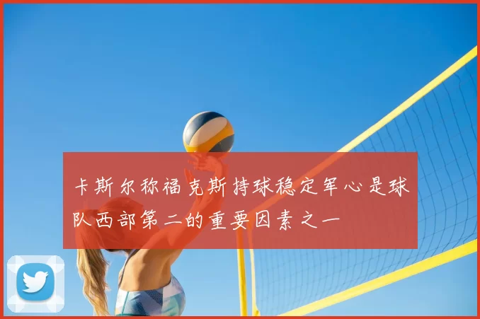 卡斯尔称福克斯持球稳定军心是球队西部第二的重要因素之一