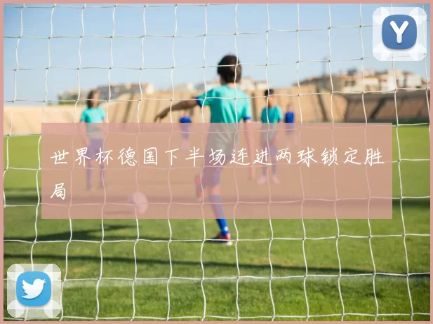 世界杯德国下半场连进两球锁定胜局