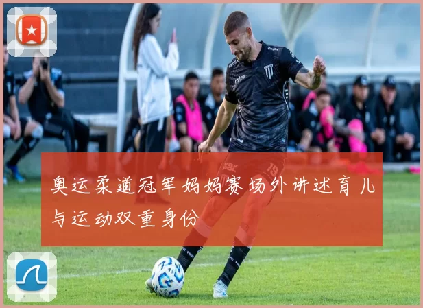 奥运柔道冠军妈妈赛场外讲述育儿与运动双重身份