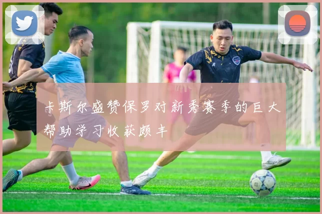 卡斯尔盛赞保罗对新秀赛季的巨大帮助学习收获颇丰