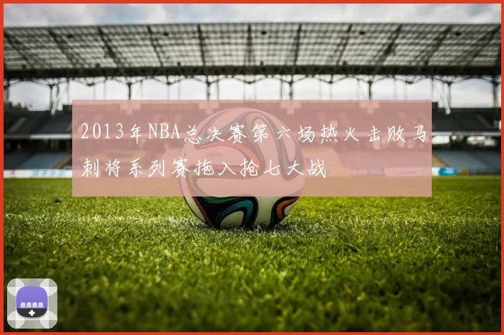 2013年NBA总决赛第六场热火击败马刺将系列赛拖入抢七大战
