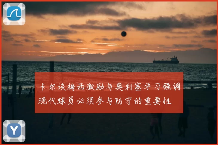 卡尔谈梅西激励与奥利塞学习强调现代球员必须参与防守的重要性