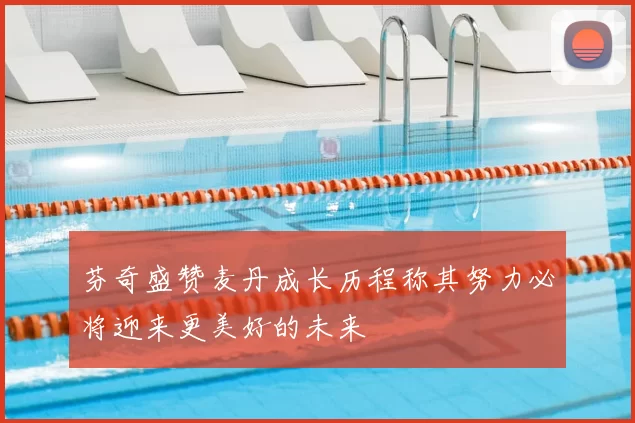 芬奇盛赞麦丹成长历程称其努力必将迎来更美好的未来