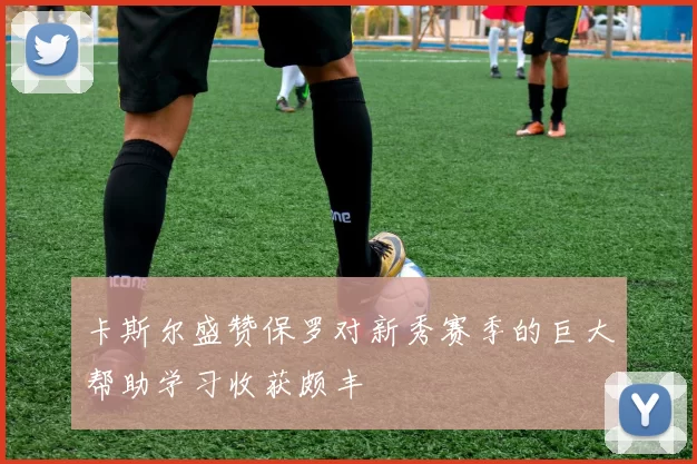 卡斯尔盛赞保罗对新秀赛季的巨大帮助学习收获颇丰