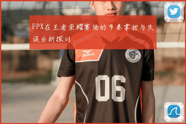 FPX在王者荣耀赛场的节奏掌控与失误分析探讨