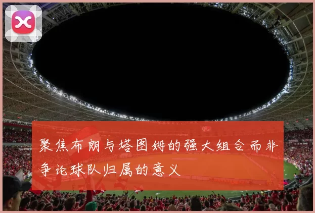 聚焦布朗与塔图姆的强大组合而非争论球队归属的意义