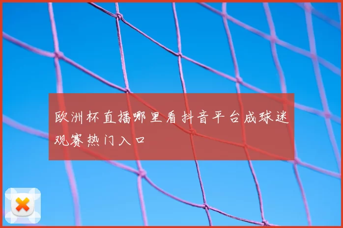 欧洲杯直播哪里看抖音平台成球迷观赛热门入口