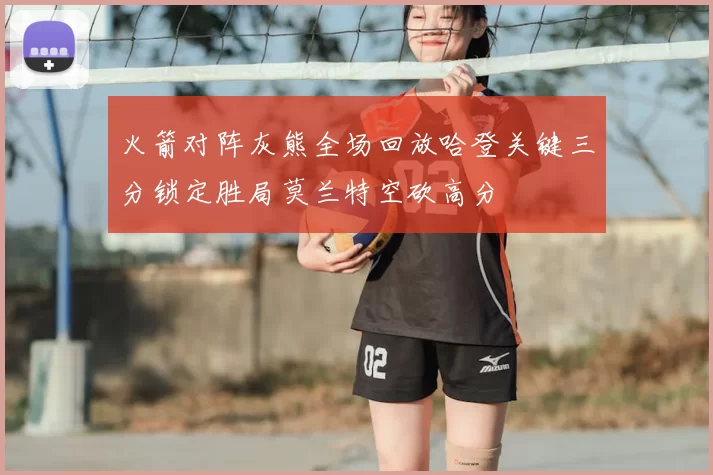 火箭对阵灰熊全场回放哈登关键三分锁定胜局莫兰特空砍高分