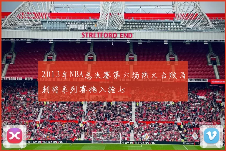 2013年NBA总决赛第六场热火击败马刺将系列赛拖入抢七