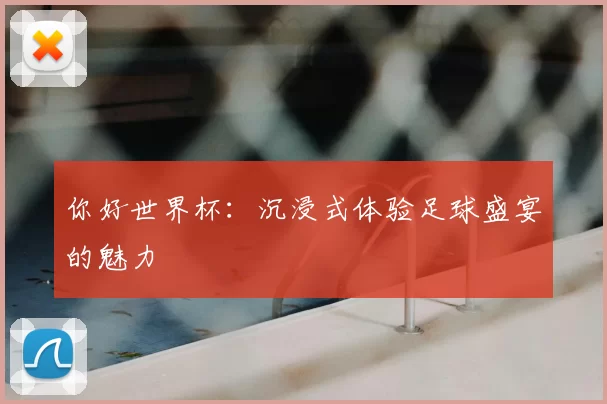 你好世界杯：沉浸式体验足球盛宴的魅力